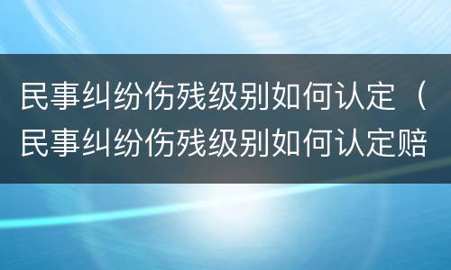 民事纠纷伤残级别如何认定（民事纠纷伤残级别如何认定赔偿）