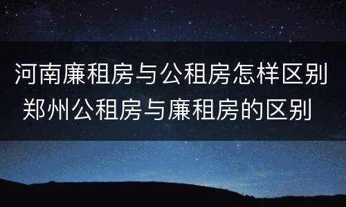 河南廉租房与公租房怎样区别 郑州公租房与廉租房的区别