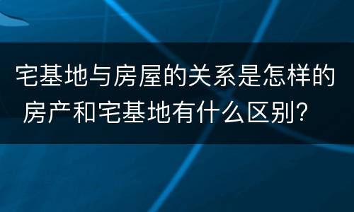 宅基地与房屋的关系是怎样的 房产和宅基地有什么区别?