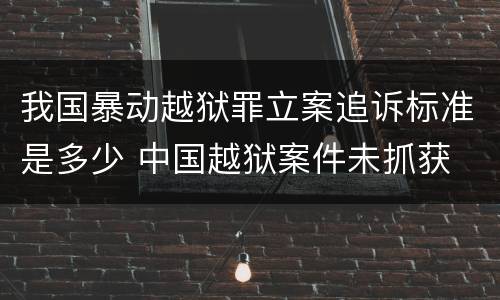 我国暴动越狱罪立案追诉标准是多少 中国越狱案件未抓获