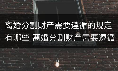 离婚分割财产需要遵循的规定有哪些 离婚分割财产需要遵循的规定有哪些内容