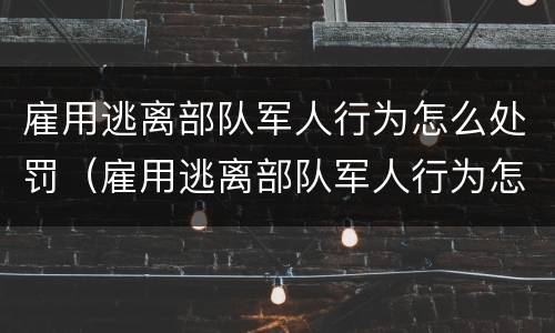 雇用逃离部队军人行为怎么处罚（雇用逃离部队军人行为怎么处罚的）