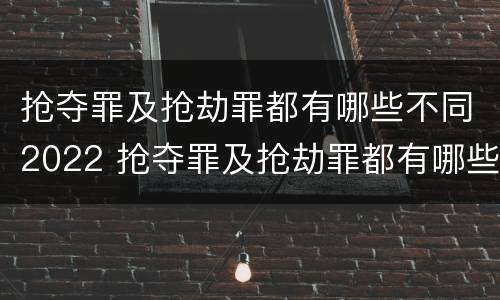 抢夺罪及抢劫罪都有哪些不同2022 抢夺罪及抢劫罪都有哪些不同2022年的
