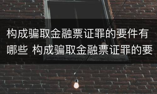 构成骗取金融票证罪的要件有哪些 构成骗取金融票证罪的要件有哪些呢