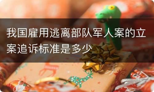 我国雇用逃离部队军人案的立案追诉标准是多少