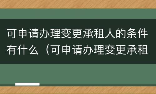可申请办理变更承租人的条件有什么（可申请办理变更承租人的条件有什么）
