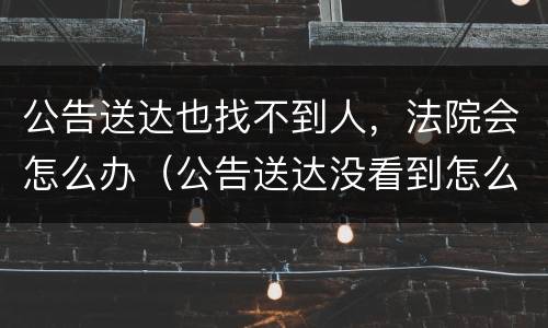 公告送达也找不到人，法院会怎么办（公告送达没看到怎么办）