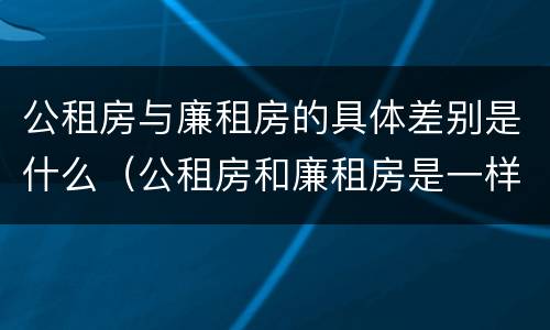 公租房与廉租房的具体差别是什么（公租房和廉租房是一样吗）
