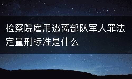 检察院雇用逃离部队军人罪法定量刑标准是什么