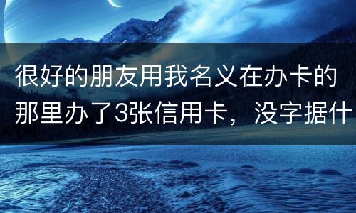 很好的朋友用我名义在办卡的那里办了3张信用卡，没字据什么的，他要是不认同要怎样办
