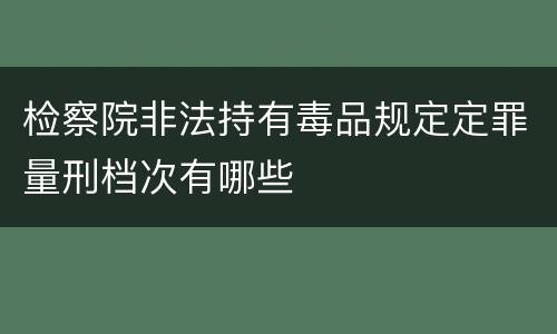 检察院非法持有毒品规定定罪量刑档次有哪些
