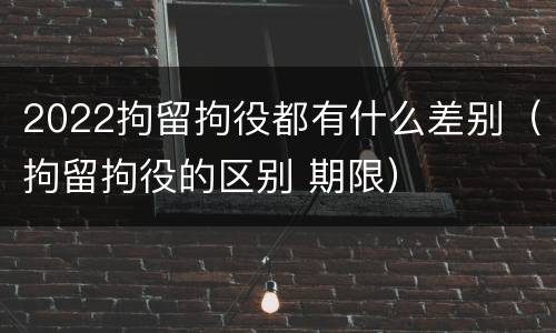 2022拘留拘役都有什么差别（拘留拘役的区别 期限）