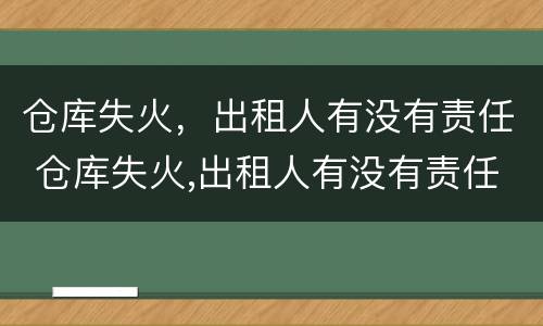 仓库失火，出租人有没有责任 仓库失火,出租人有没有责任保险