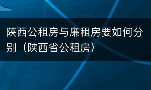 陕西公租房与廉租房要如何分别（陕西省公租房）