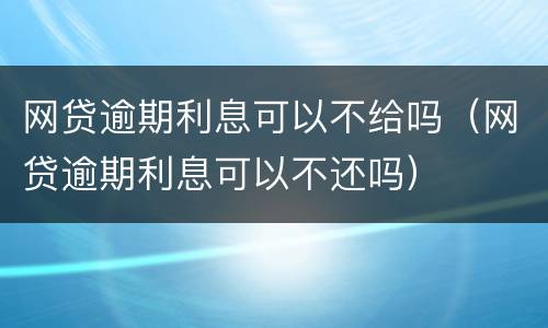 网贷逾期利息可以不给吗（网贷逾期利息可以不还吗）
