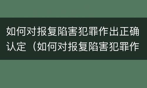 如何对报复陷害犯罪作出正确认定（如何对报复陷害犯罪作出正确认定的判断）