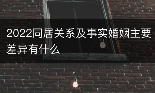2022同居关系及事实婚姻主要差异有什么
