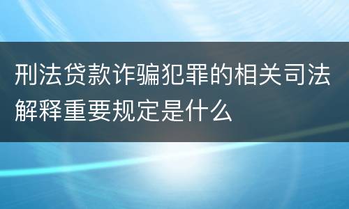 刑法贷款诈骗犯罪的相关司法解释重要规定是什么