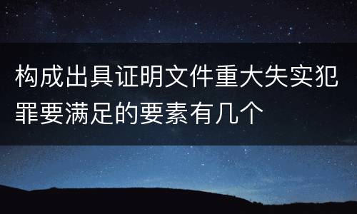 构成出具证明文件重大失实犯罪要满足的要素有几个