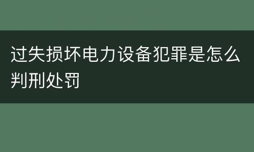 过失损坏电力设备犯罪是怎么判刑处罚