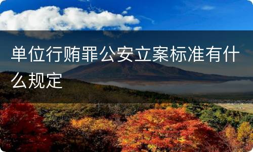 单位行贿罪公安立案标准有什么规定