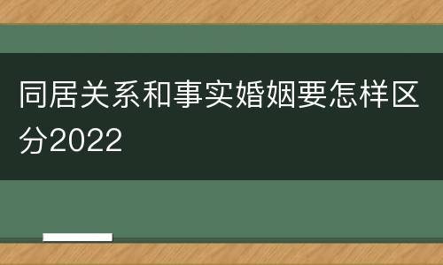 同居关系和事实婚姻要怎样区分2022