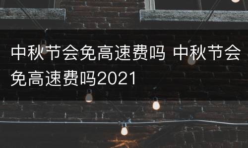 中秋节会免高速费吗 中秋节会免高速费吗2021