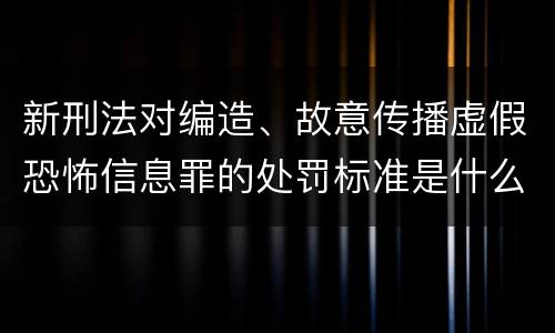 新刑法对编造、故意传播虚假恐怖信息罪的处罚标准是什么