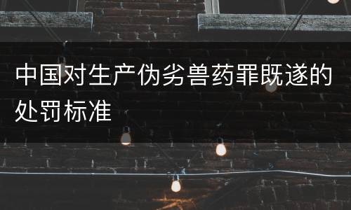 中国对生产伪劣兽药罪既遂的处罚标准