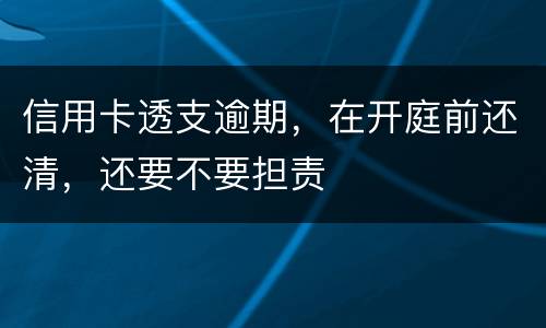 信用卡透支逾期,在开庭前还清,还要不要担责
