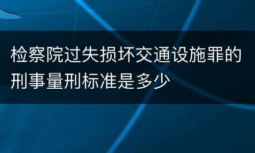 检察院过失损坏交通设施罪的刑事量刑标准是多少