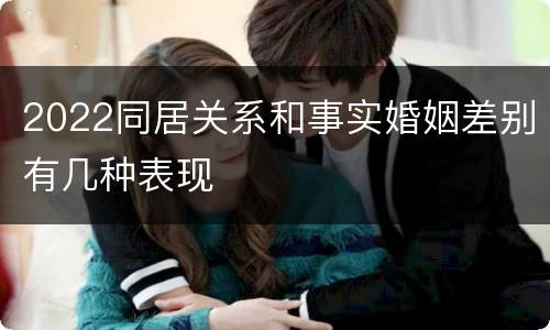 2022同居关系和事实婚姻差别有几种表现