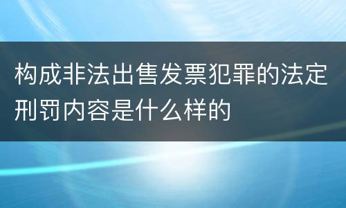构成非法出售发票犯罪的法定刑罚内容是什么样的