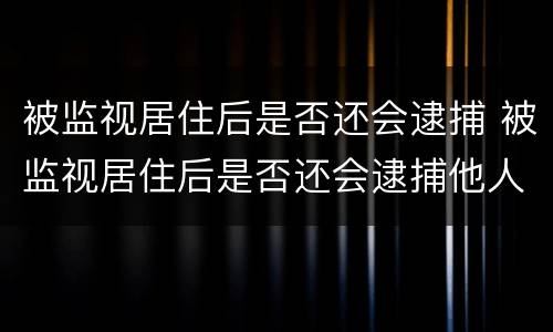 被监视居住后是否还会逮捕 被监视居住后是否还会逮捕他人