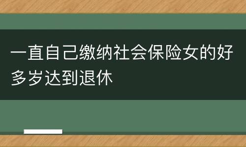 一直自己缴纳社会保险女的好多岁达到退休