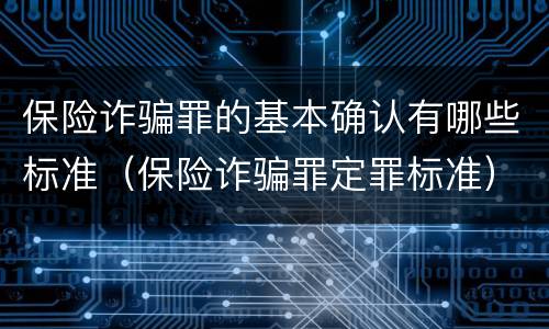 保险诈骗罪的基本确认有哪些标准（保险诈骗罪定罪标准）