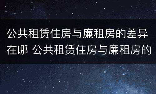 公共租赁住房与廉租房的差异在哪 公共租赁住房与廉租房的差异在哪里