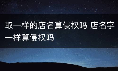 取一样的店名算侵权吗 店名字一样算侵权吗