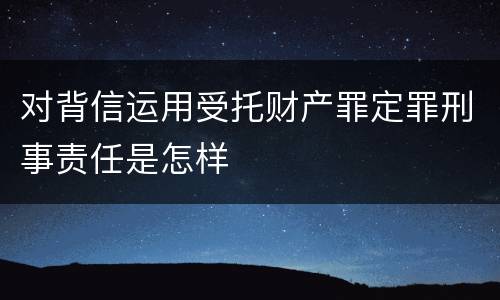 对背信运用受托财产罪定罪刑事责任是怎样
