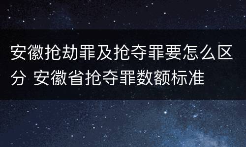安徽抢劫罪及抢夺罪要怎么区分 安徽省抢夺罪数额标准
