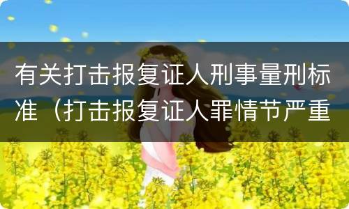 有关打击报复证人刑事量刑标准（打击报复证人罪情节严重）