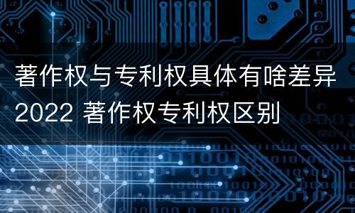 著作权与专利权具体有啥差异2022 著作权专利权区别