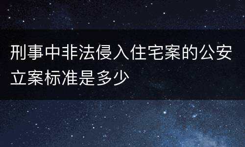 刑事中非法侵入住宅案的公安立案标准是多少