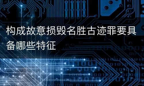 构成故意损毁名胜古迹罪要具备哪些特征