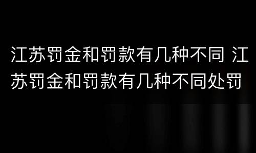 江苏罚金和罚款有几种不同 江苏罚金和罚款有几种不同处罚