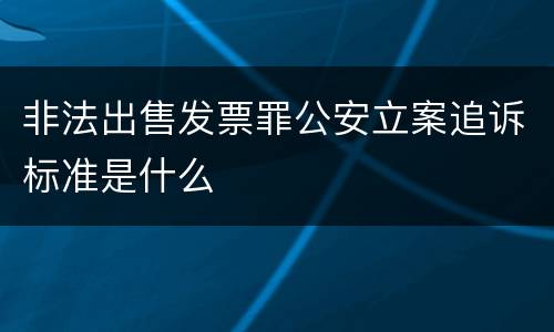 非法出售发票罪公安立案追诉标准是什么