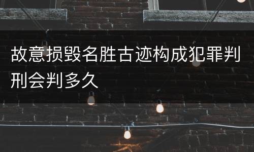 故意损毁名胜古迹构成犯罪判刑会判多久