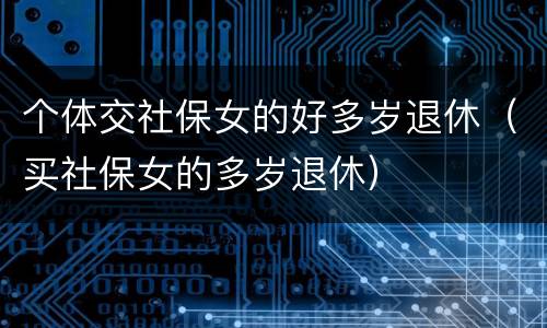 个体交社保女的好多岁退休（买社保女的多岁退休）