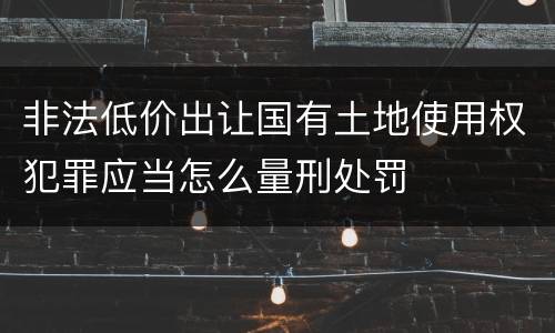 非法低价出让国有土地使用权犯罪应当怎么量刑处罚