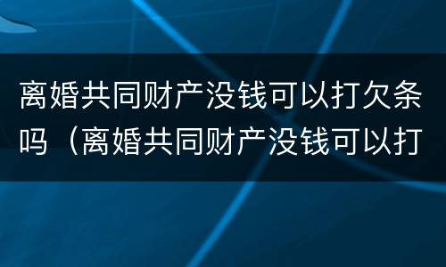 离婚共同财产没钱可以打欠条吗（离婚共同财产没钱可以打欠条吗有效吗）